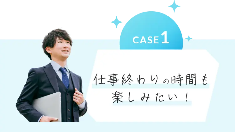 CASE1 仕事終わりの時間も楽しみたい！