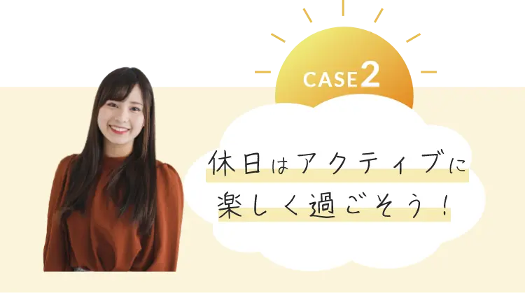 CASE2 休日はアクティブに楽しく過ごそう！