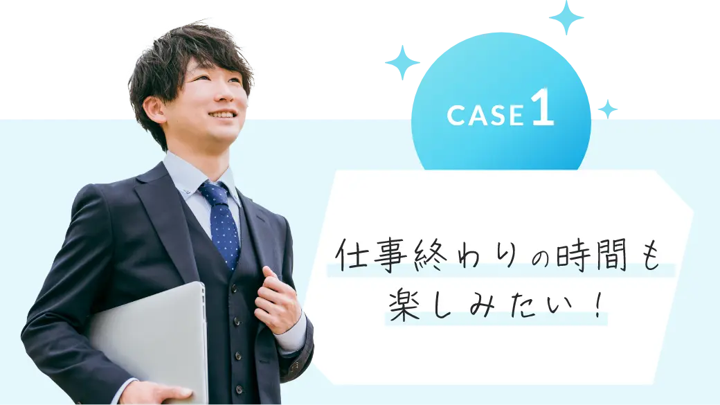 CASE1 仕事終わりの時間も楽しみたい！