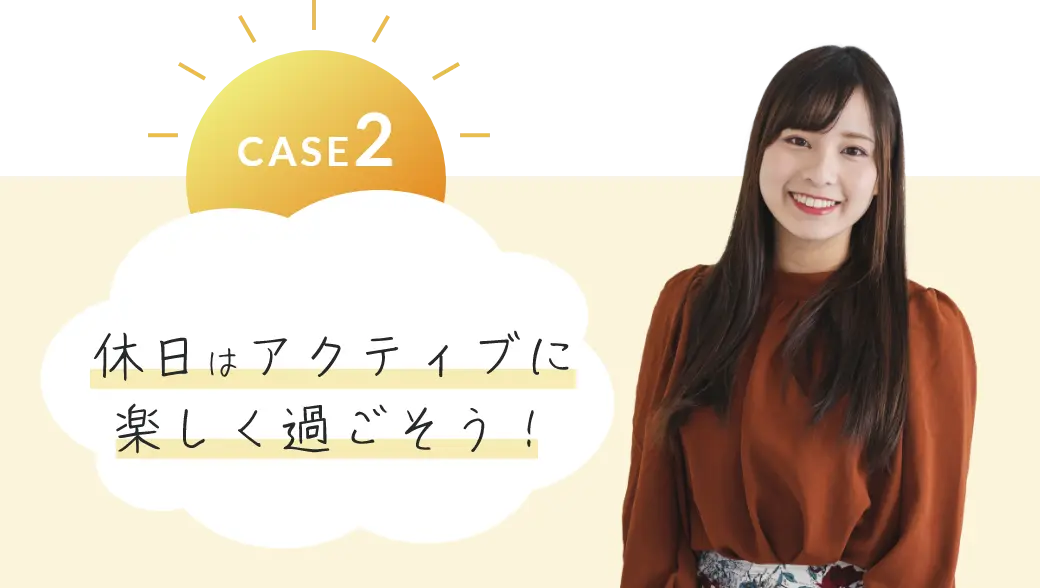 CASE2 休日はアクティブに楽しく過ごそう！