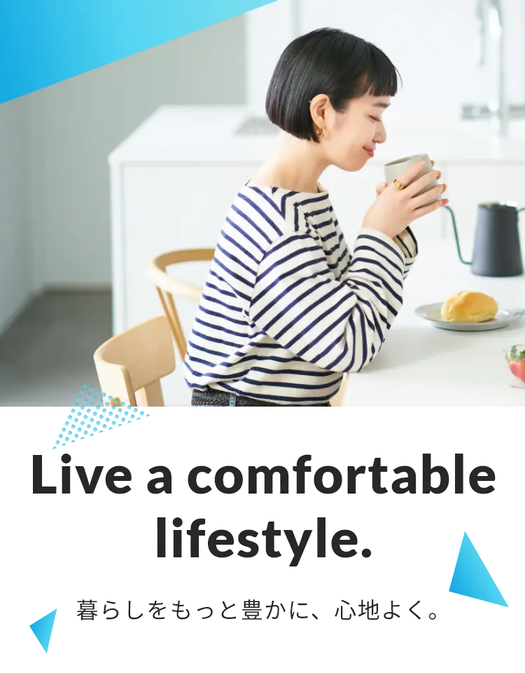 Live a comfortable lifestyle.　暮らしをもっと豊かに、心地よく。