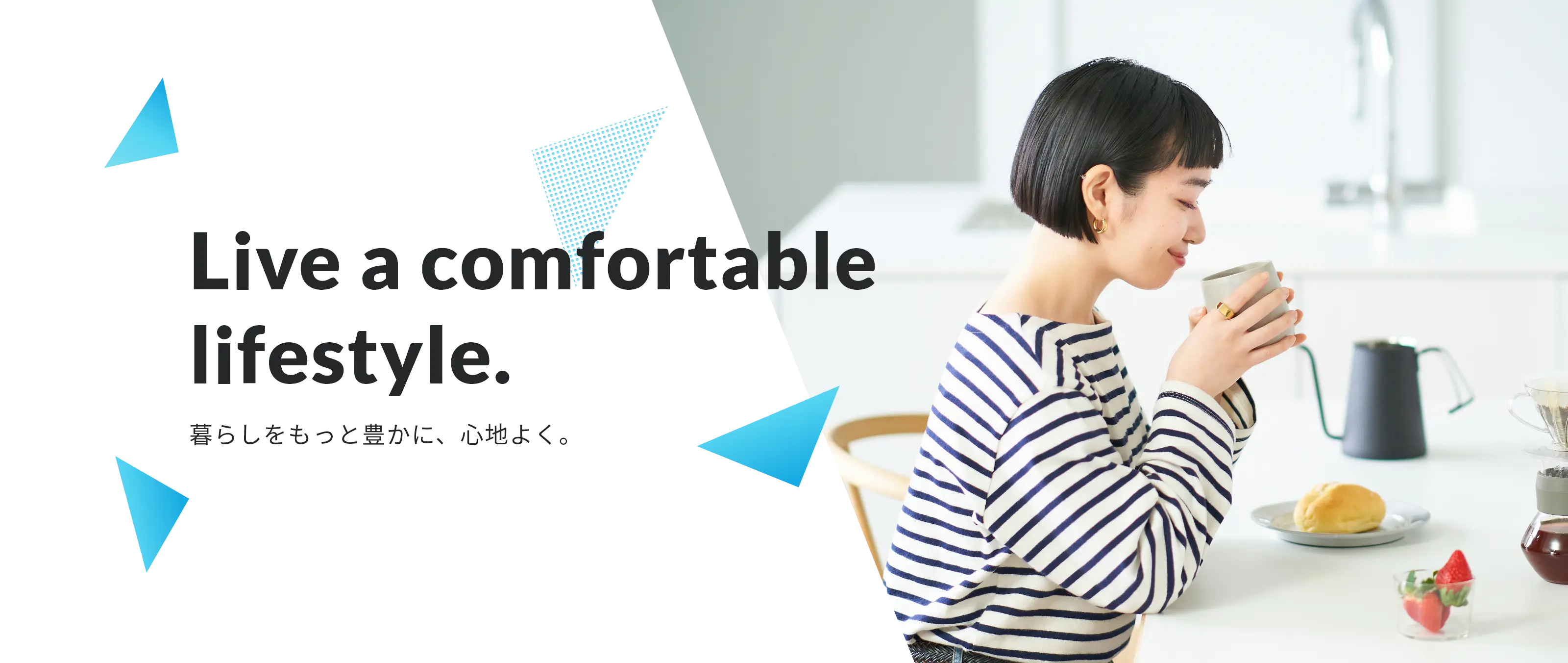 Live a comfortable lifestyle.　暮らしをもっと豊かに、心地よく。